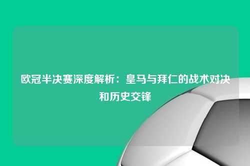欧冠半决赛深度解析：皇马与拜仁的战术对决和历史交锋