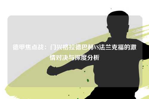 德甲焦点战：门兴格拉德巴赫VS法兰克福的激情对决与深度分析