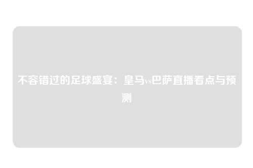 不容错过的足球盛宴：皇马vs巴萨直播看点与预测