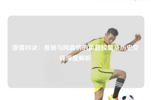 激情对决：曼城与阿森纳的英超较量及历史交锋深度解析