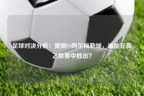 足球对决分析：奥斯VS阿尔梅勒城，谁能在荷乙联赛中胜出？