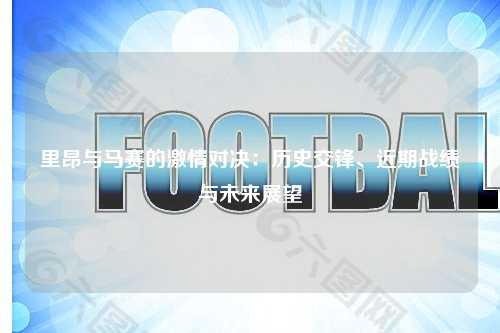 里昂与马赛的激情对决：历史交锋、近期战绩与未来展望