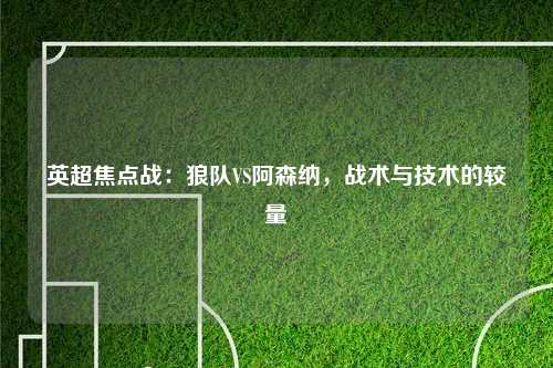 英超焦点战：狼队VS阿森纳，战术与技术的较量