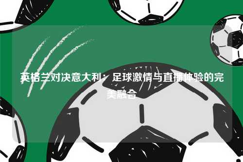 英格兰对决意大利：足球激情与直播体验的完美融合