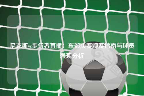 尼克斯vs步行者直播：东部决赛观赛指南与球员表现分析