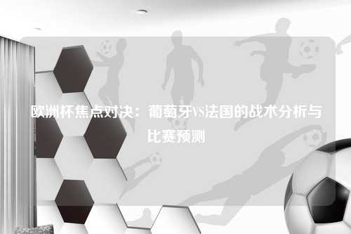 欧洲杯焦点对决：葡萄牙VS法国的战术分析与比赛预测