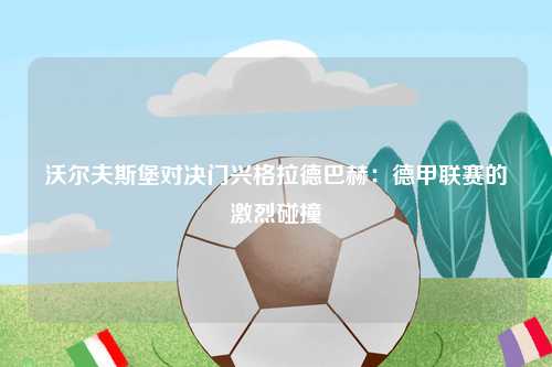 沃尔夫斯堡对决门兴格拉德巴赫：德甲联赛的激烈碰撞