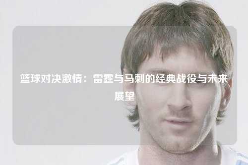 篮球对决激情：雷霆与马刺的经典战役与未来展望