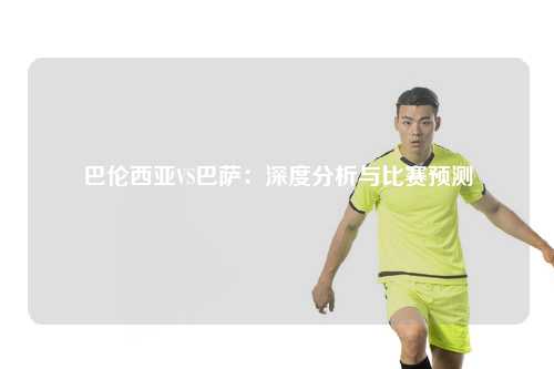 巴伦西亚VS巴萨：深度分析与比赛预测