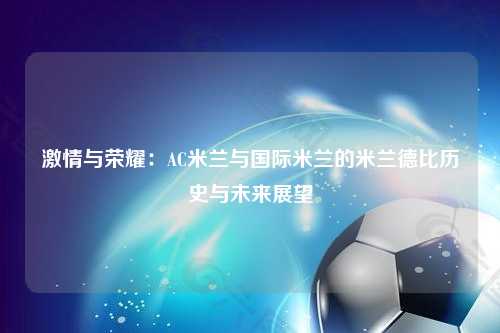 激情与荣耀：AC米兰与国际米兰的米兰德比历史与未来展望