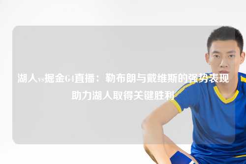 湖人vs掘金G4直播：勒布朗与戴维斯的强势表现助力湖人取得关键胜利