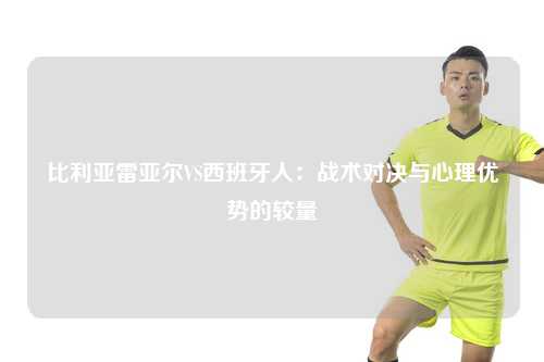 比利亚雷亚尔VS西班牙人：战术对决与心理优势的较量