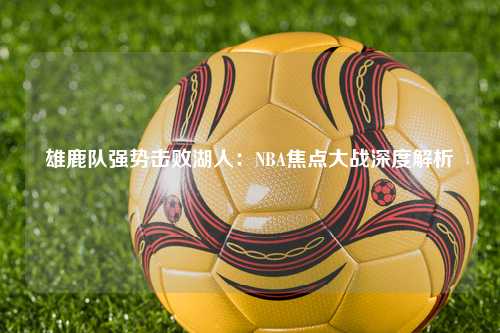 雄鹿队强势击败湖人：NBA焦点大战深度解析