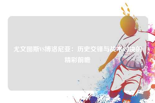 尤文图斯VS博洛尼亚：历史交锋与战术对决的精彩前瞻