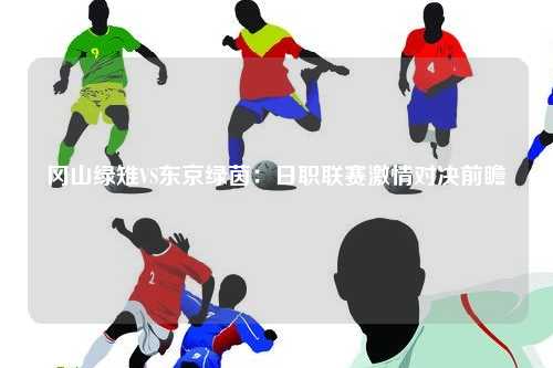 冈山绿雉VS东京绿茵：日职联赛激情对决前瞻