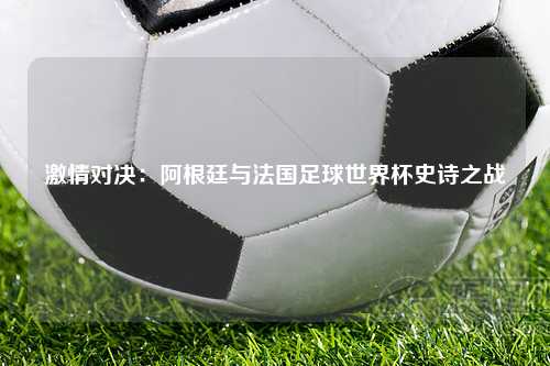 激情对决：阿根廷与法国足球世界杯史诗之战
