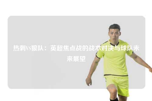 热刺VS狼队：英超焦点战的战术对决与球队未来展望