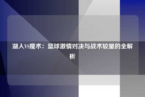 湖人VS魔术：篮球激情对决与战术较量的全解析