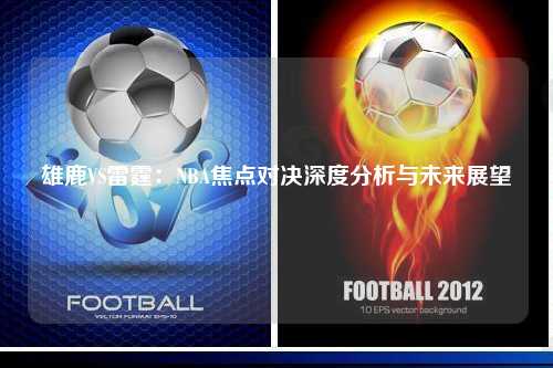 雄鹿VS雷霆：NBA焦点对决深度分析与未来展望