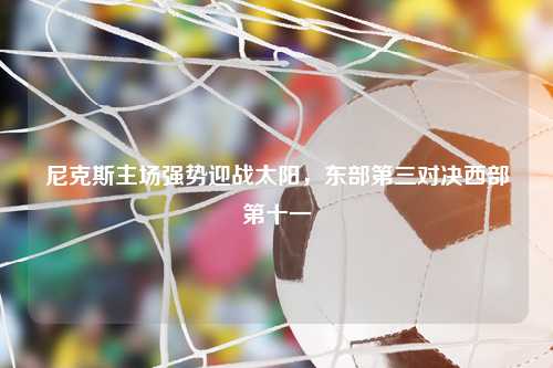 尼克斯主场强势迎战太阳，东部第三对决西部第十一