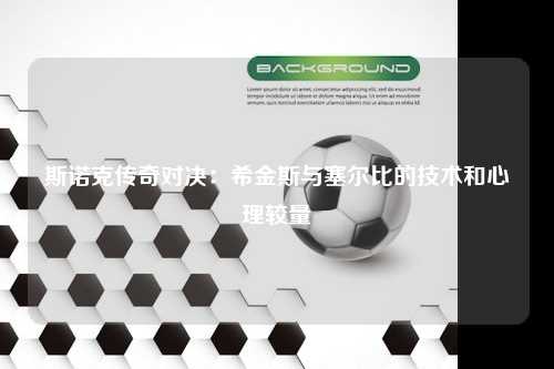 斯诺克传奇对决：希金斯与塞尔比的技术和心理较量