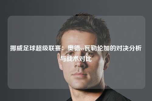 挪威足球超级联赛：奥德vs瓦勒伦加的对决分析与战术对比