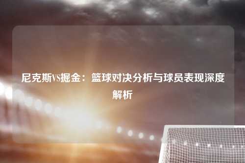 尼克斯VS掘金：篮球对决分析与球员表现深度解析