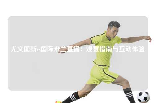 尤文图斯vs国际米兰直播：观赛指南与互动体验