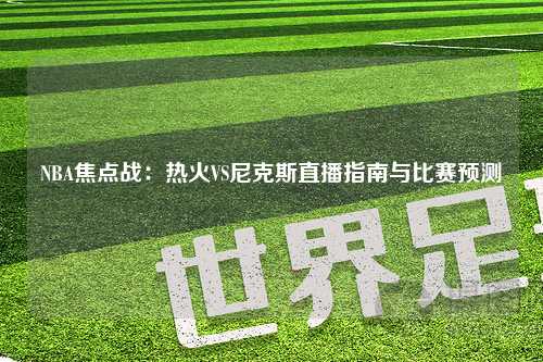 NBA焦点战：热火VS尼克斯直播指南与比赛预测