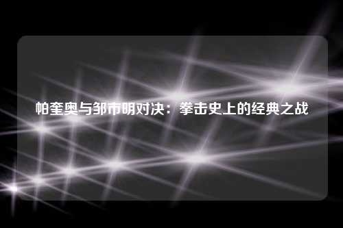 帕奎奥与邹市明对决：拳击史上的经典之战