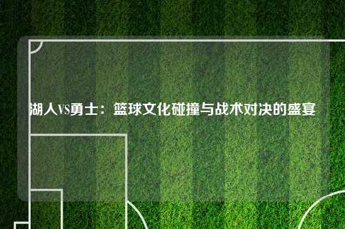 湖人VS勇士：篮球文化碰撞与战术对决的盛宴