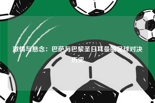 激情与悬念：巴萨与巴黎圣日耳曼的足球对决历史