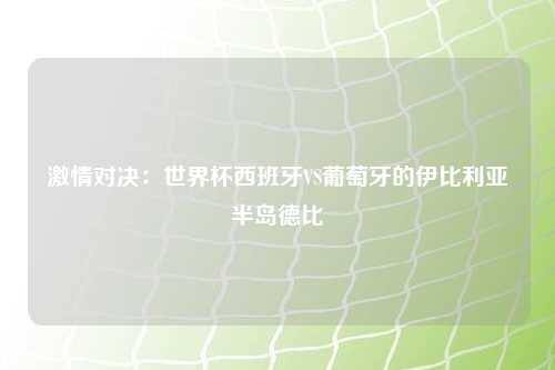 激情对决：世界杯西班牙VS葡萄牙的伊比利亚半岛德比