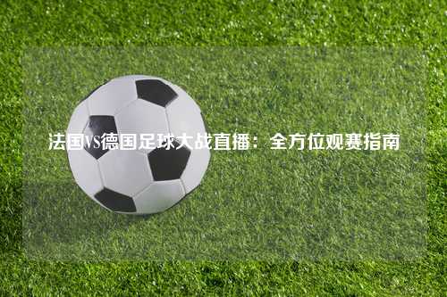 法国VS德国足球大战直播：全方位观赛指南