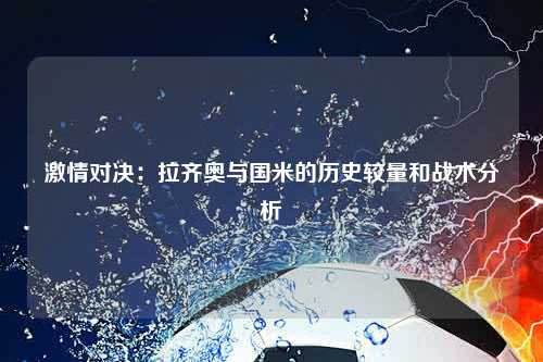 激情对决：拉齐奥与国米的历史较量和战术分析