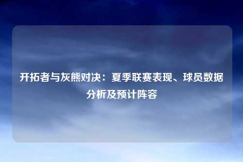 开拓者与灰熊对决：夏季联赛表现、球员数据分析及预计阵容