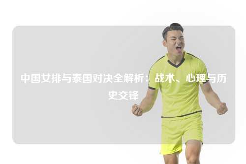 中国女排与泰国对决全解析：战术、心理与历史交锋