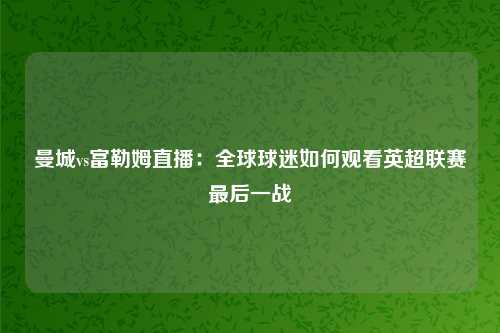 曼城vs富勒姆直播：全球球迷如何观看英超联赛最后一战