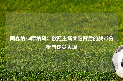 阿森纳3-0摩纳哥：欧冠主场大胜背后的战术分析与球员表现