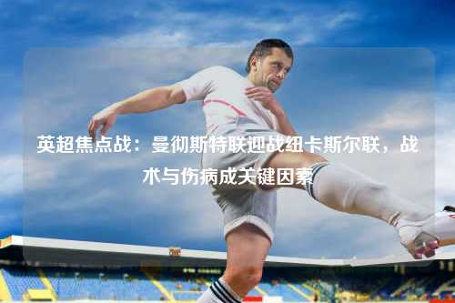 英超焦点战：曼彻斯特联迎战纽卡斯尔联，战术与伤病成关键因素