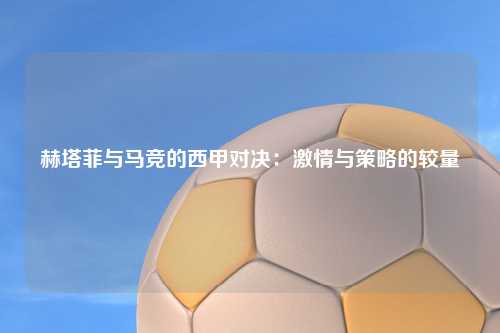赫塔菲与马竞的西甲对决：激情与策略的较量
