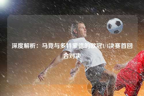 深度解析：马竞与多特蒙德的欧冠1/4决赛首回合对决