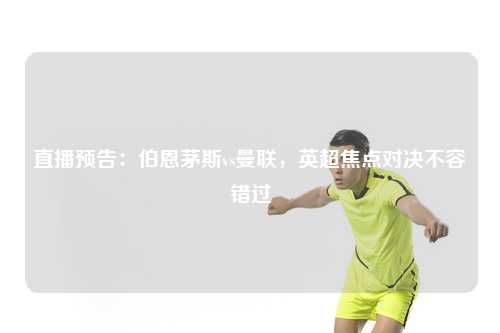 直播预告：伯恩茅斯vs曼联，英超焦点对决不容错过