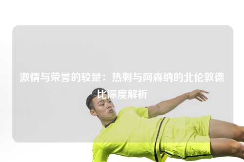 激情与荣誉的较量：热刺与阿森纳的北伦敦德比深度解析