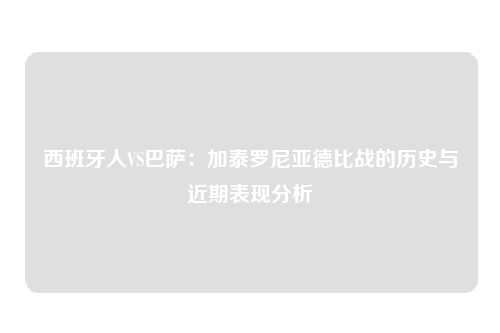 西班牙人VS巴萨：加泰罗尼亚德比战的历史与近期表现分析