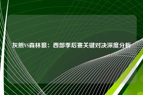 灰熊VS森林狼：西部季后赛关键对决深度分析
