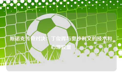 斯诺克传奇对决：丁俊晖与奥沙利文的技术和心理较量