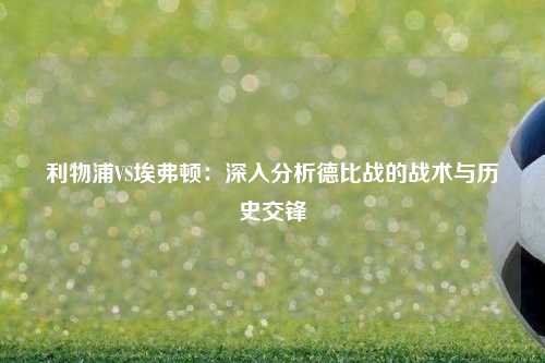 利物浦VS埃弗顿：深入分析德比战的战术与历史交锋