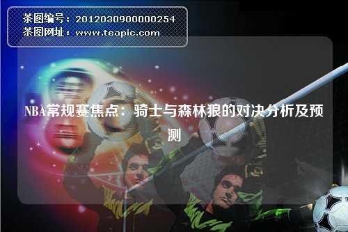 NBA常规赛焦点：骑士与森林狼的对决分析及预测