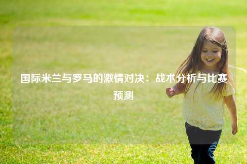 国际米兰与罗马的激情对决：战术分析与比赛预测